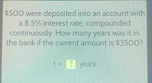 $500 were deposited into an account with a 8.5% interest rate, compounded continuously. how many years was it in the bank if the current amount is $3500?\nt = ? years
