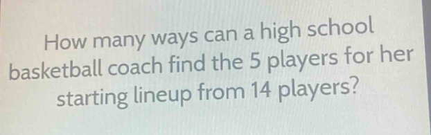 how many ways can a high school basketball coach find the 5 players for her starting lineup from 14 players?