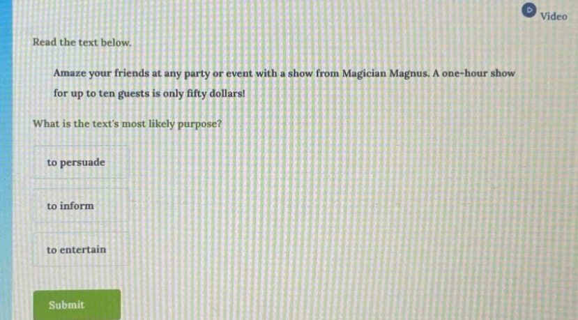 read the text below. \namaze your friends at any party or event with a show from magician magnus. a one - hour show for up to ten guests is only fifty dollars! \nwhat is the texts most likely purpose? \nto persuade \nto inform \nto entertain