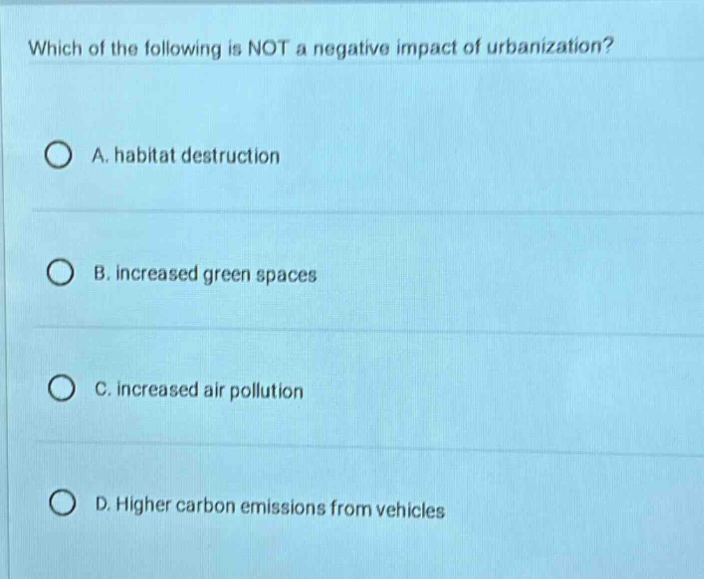 which of the following is not a negative impact of urbanization?\na. habitat destruction\nb. increased green spaces\nc. increased air pollution\nd. higher carbon emissions from vehicles