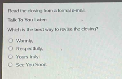 read the closing from a formal e - mail.\ntalk to you later:\nwhich is the best way to revise the closing?\nwarmly,\nrespectfully,\nyours truly:\nsee you soon: