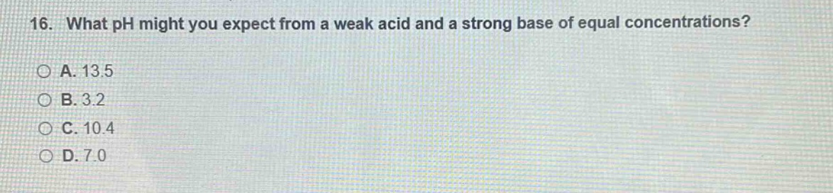 16. what ph might you expect from a weak acid and a strong base of equal concentrations?\n○ a. 13.5\n○ b. 3.2\n○ c. 10.4\n○ d. 7.0