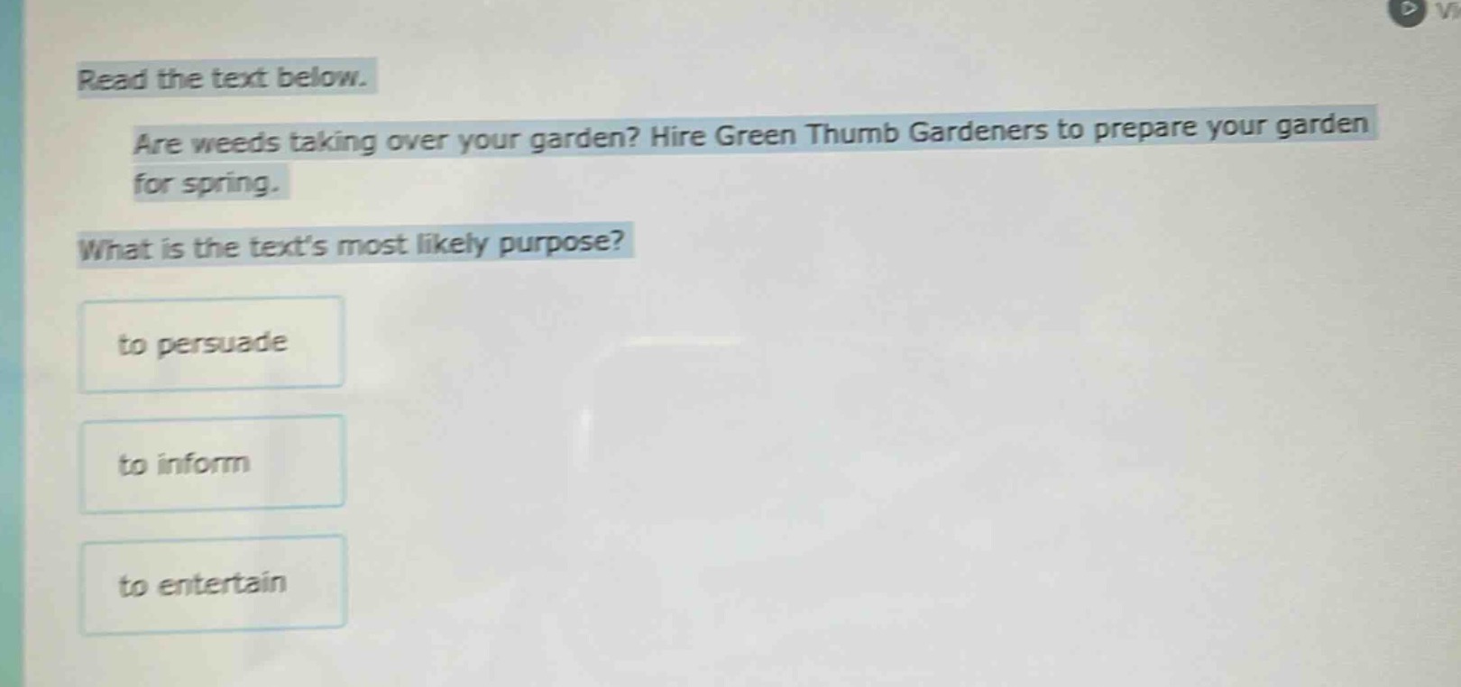 read the text below. are weeds taking over your garden? hire green thumb gardeners to prepare your garden for spring. what is the texts most likely purpose? to persuade to inform to entertain