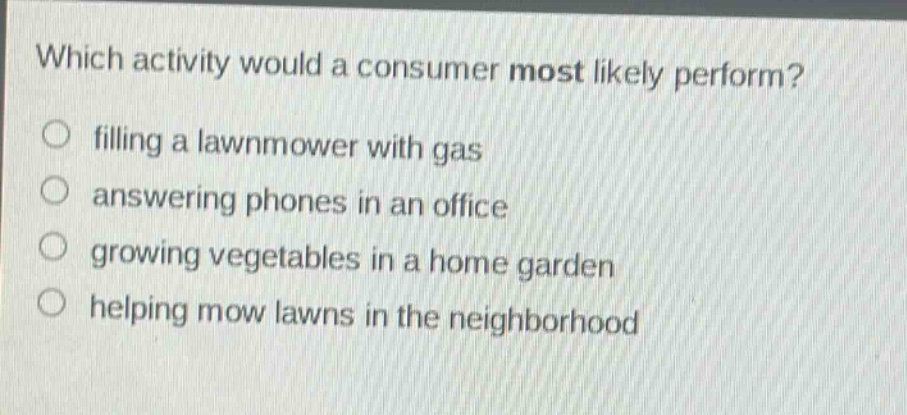 which activity would a consumer most likely perform?\no filling a lawnmower with gas\no answering phones in an office\no growing vegetables in a home garden\no helping mow lawns in the neighborhood