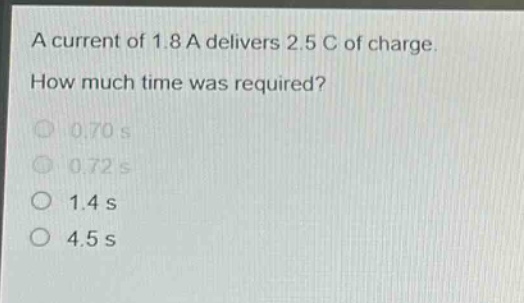 a current of 1.8 a delivers 2.5 c of charge. how much time was required? 0.70 s 0.72 s 1.4 s 4.5 s