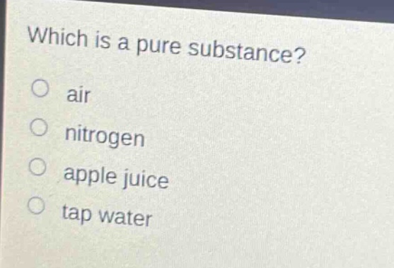 which is a pure substance?\no air\no nitrogen\no apple juice\no tap water