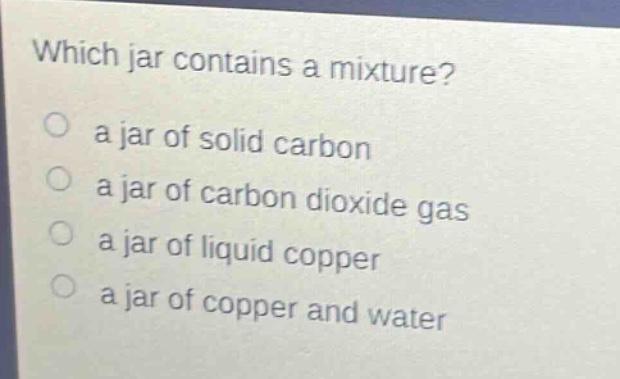 which jar contains a mixture?\n a jar of solid carbon\n a jar of carbon dioxide gas\n a jar of liquid copper\n a jar of copper and water