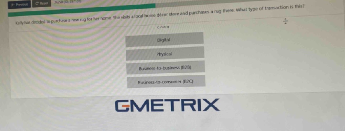 kelly has decided to purchase a new rug for her home. she visits a local home décor store and purchases a rug there. what type of transaction is this? digital physical business - to - business (b2b) business - to - consumer (b2c)