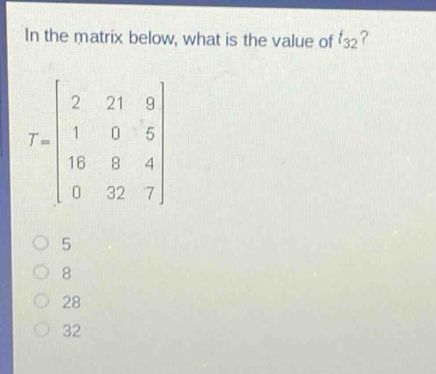in the matrix below, what is the value of $t_{32}$?\n$t = \\begin{bmatrix}2&21&9\\\\1&0&5\\\\16&8&4\\\\0&32&7\\end{bmatrix}$\n5\n8\n28\n32