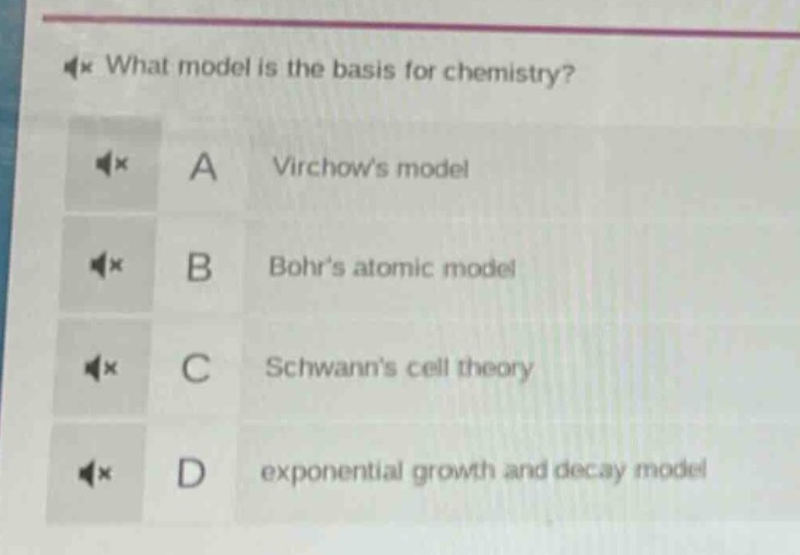 what model is the basis for chemistry?\na virchows model\nb bohrs atomic model\nc schwanns cell theory\nd exponential growth and decay model