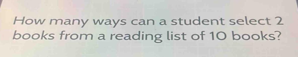 how many ways can a student select 2 books from a reading list of 10 books?