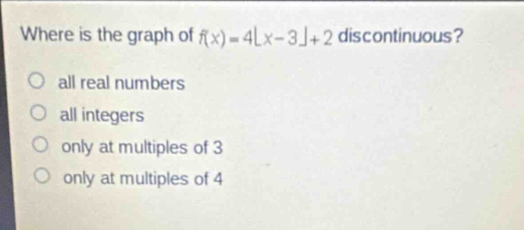 where is the graph of ( f(x)=4lfloor x - 3\rfloor+2 ) discontinuous?\nall real numbers\nall integers\nonly at multiples of 3\nonly at multiples of 4
