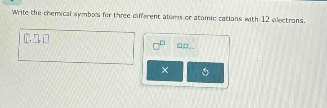 write the chemical symbols for three different atoms or atomic cations with 12 electrons.