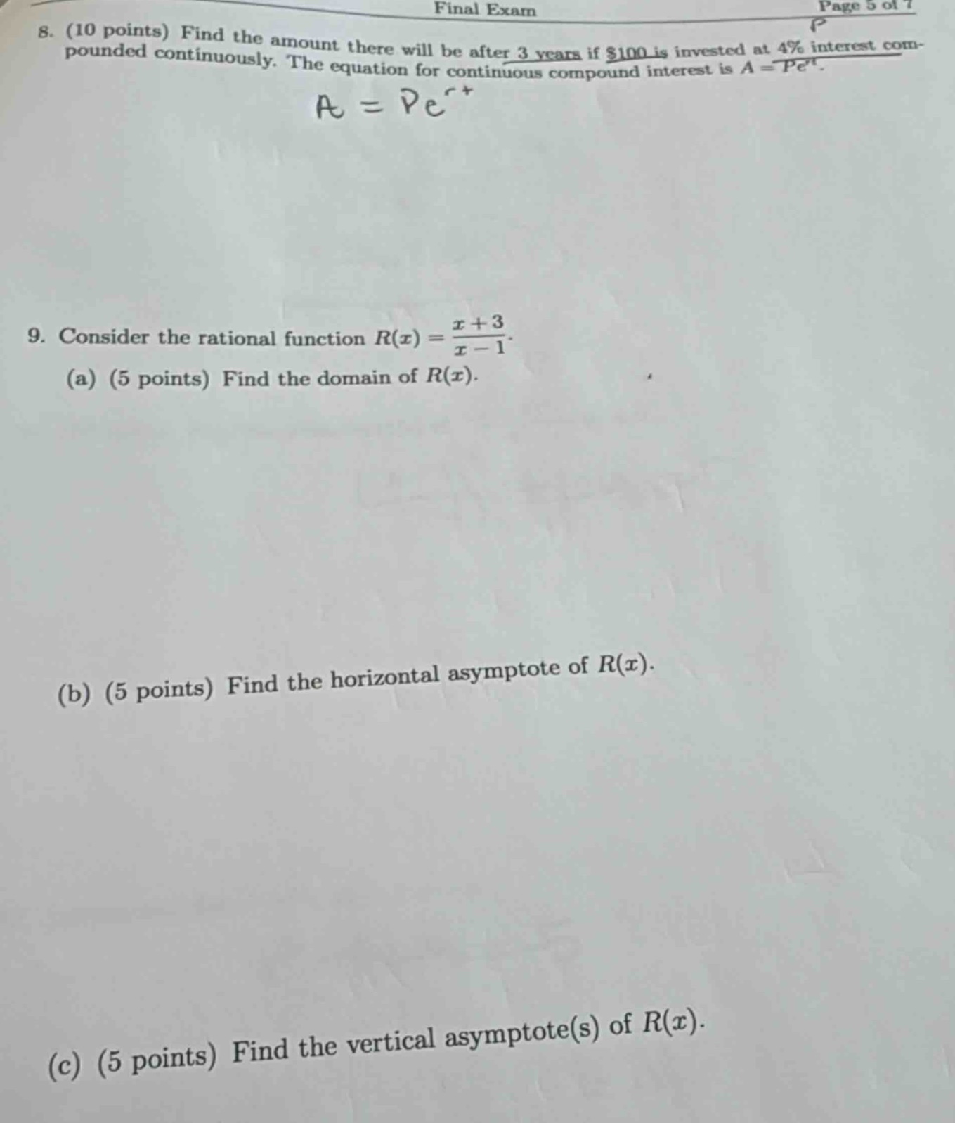 8. (10 points) find the amount there will be after 3 years if $100 is invested at 4% interest compounded continuously. the equation for continuous compound interest is $a = pe^{rt}$. \n9. consider the rational function $r(x)=\\frac{x + 3}{x - 1}$. \n(a) (5 points) find the domain of $r(x)$. \n(b) (5 points) find the horizontal asymptote of $r(x)$. \n(c) (5 points) find the vertical asymptote(s) of $r(x)$.