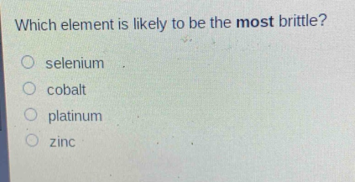 which element is likely to be the most brittle?\nselenium\ncobalt\nplatinum\nzinc