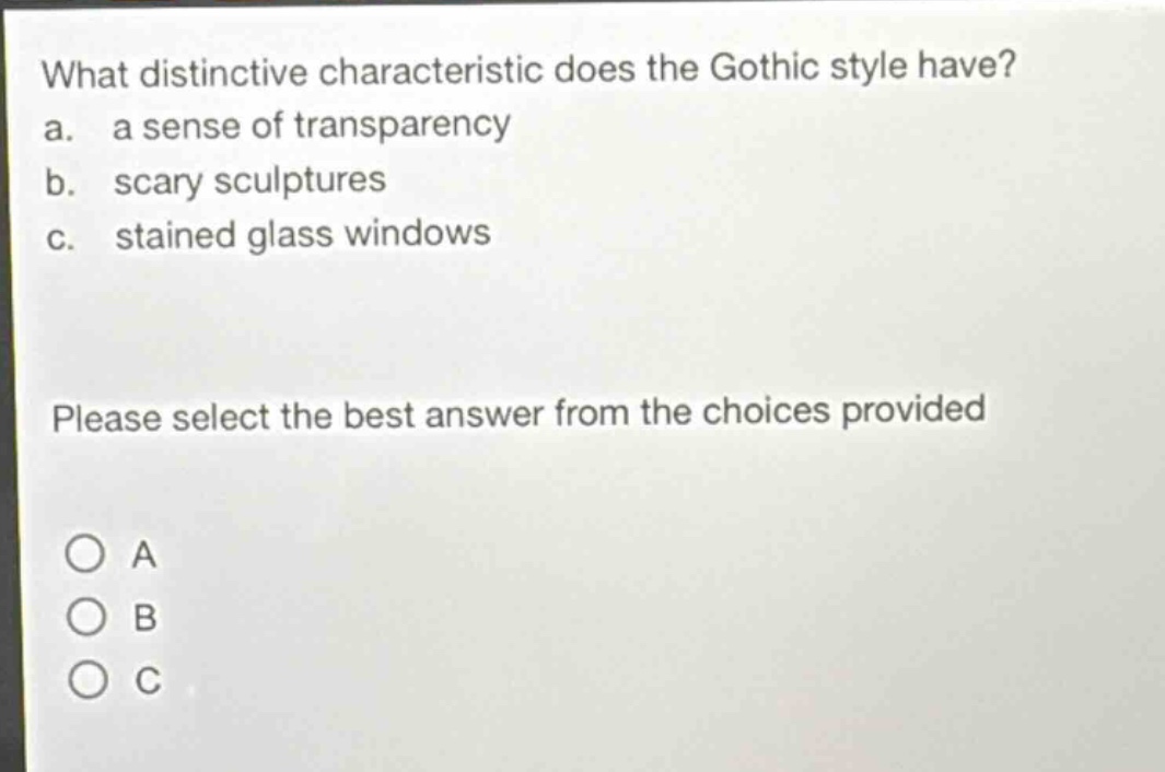what distinctive characteristic does the gothic style have?\na. a sense of transparency\nb. scary sculptures\nc. stained glass windows\nplease select the best answer from the choices provided\n○ a\n○ b\n○ c