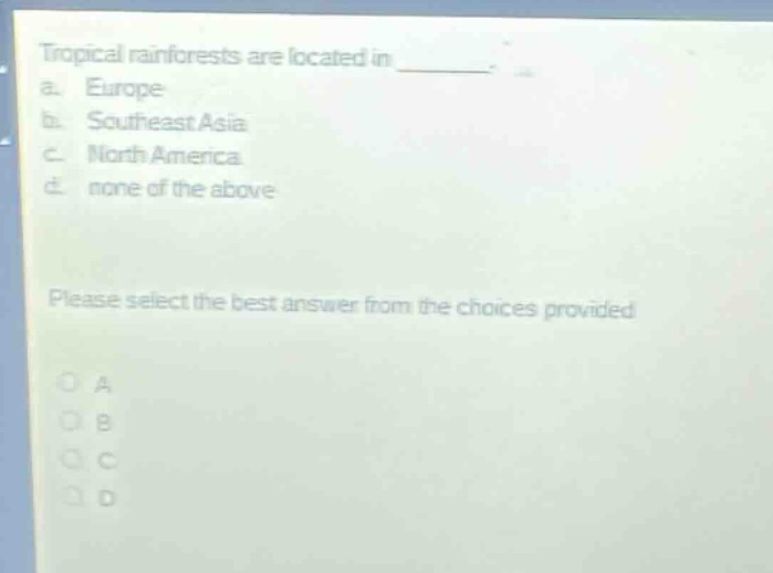 tropical rainforests are located in ________. a. europe b. southeast asia c. north america d. none of the above please select the best answer from the choices provided