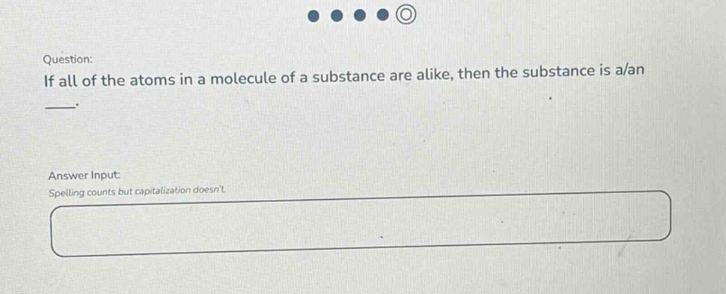 question: if all of the atoms in a molecule of a substance are alike, then the substance is a/an \nanswer input: spelling counts but capitalization doesnt