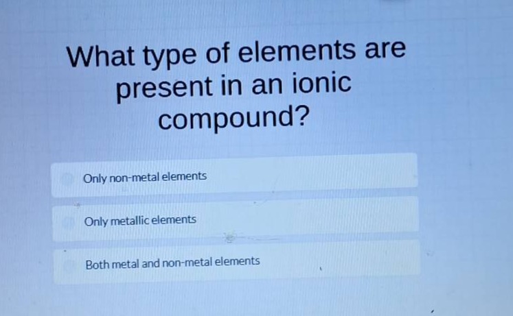 what type of elements are present in an ionic compound?\nonly non - metal elements\nonly metallic elements\nboth metal and non - metal elements