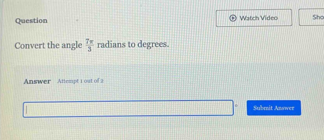 question\nconvert the angle $\\frac{7\\pi}{3}$ radians to degrees.\nanswer attempt 1 out of 2\nsubmit answer