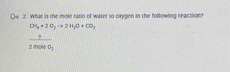 2. what is the mole ratio of water to oxygen in the following reaction?\nch₄ + 2 o₂ -> 2 h₂o + co₂\n?\n2 mole o₂