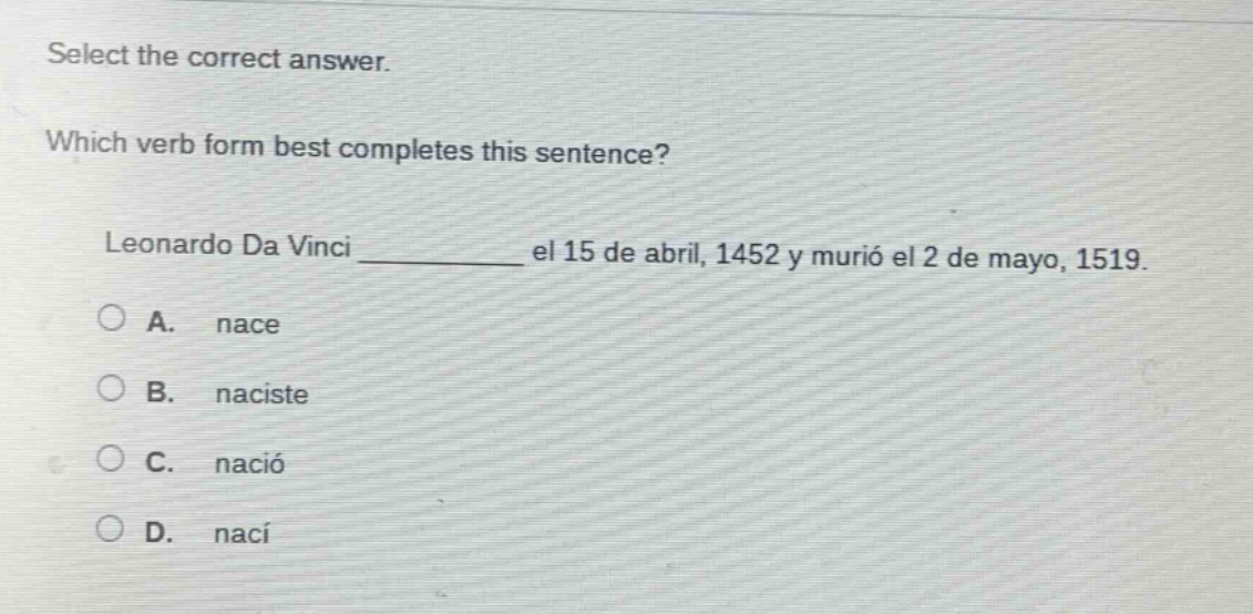 select the correct answer. which verb form best completes this sentence? leonardo da vinci ______ el 15 de abril, 1452 y murió el 2 de mayo, 1519. a. nace b. naciste c. nació d. nací