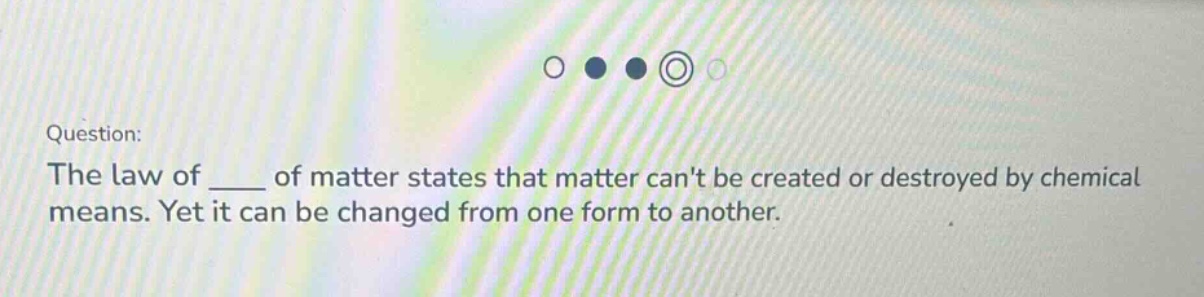 question: the law of ___ of matter states that matter cant be created or destroyed by chemical means. yet it can be changed from one form to another.