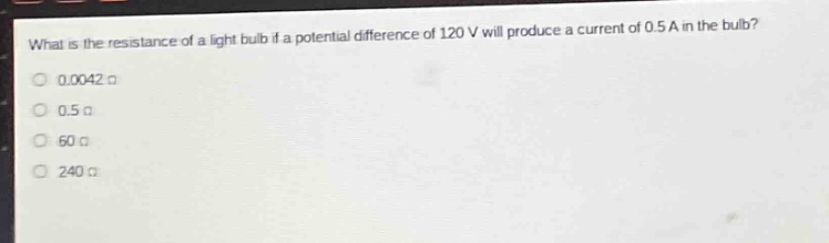 what is the resistance of a light bulb if a potential difference of 120 v will produce a current of 0.5 a in the bulb?\n0.0042 ω\n0.5 ω\n60 ω\n240 ω