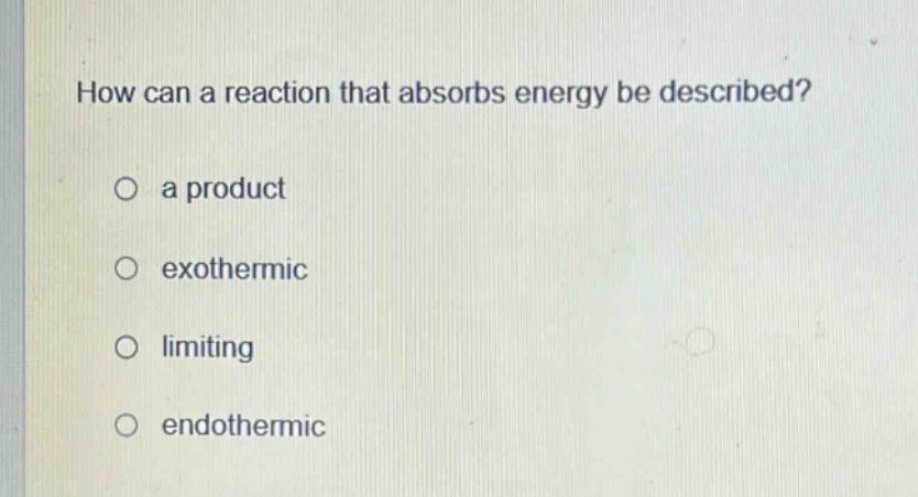 how can a reaction that absorbs energy be described?\n a product\n exothermic\n limiting\n endothermic