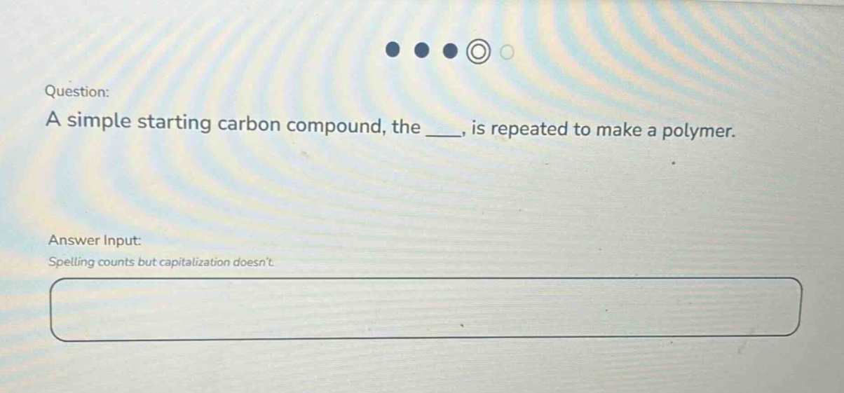question: a simple starting carbon compound, the ___, is repeated to make a polymer. answer input: spelling counts but capitalization doesnt