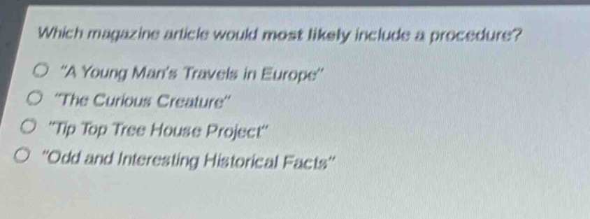 which magazine article would most likely include a procedure?\no \a young mans travels in europe\\no \the curious creature\\no \tip top tree house project\\no \odd and interesting historical facts\