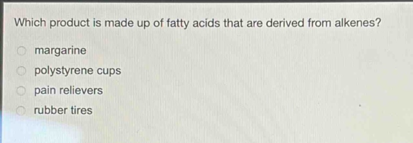 which product is made up of fatty acids that are derived from alkenes?\n margarine\n polystyrene cups\n pain relievers\n rubber tires