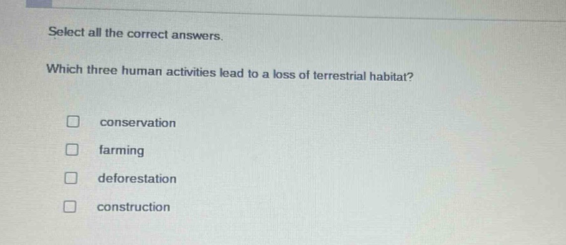 select all the correct answers. which three human activities lead to a loss of terrestrial habitat? conservation farming deforestation construction
