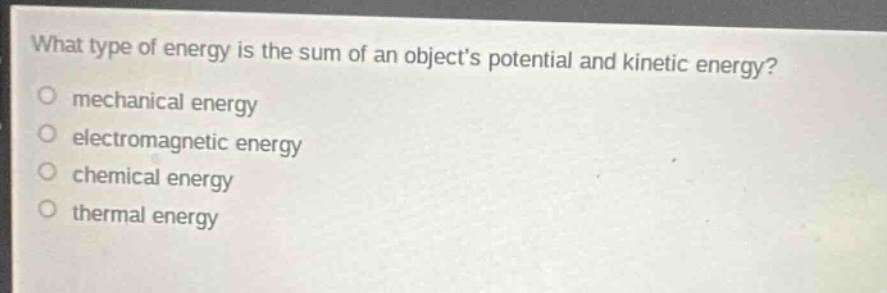 what type of energy is the sum of an objects potential and kinetic energy?\nmechanical energy\nelectromagnetic energy\nchemical energy\nthermal energy