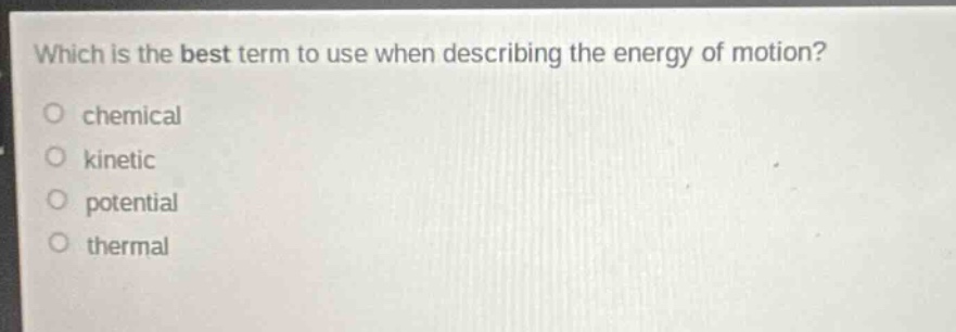 which is the best term to use when describing the energy of motion?\no chemical\no kinetic\no potential\no thermal