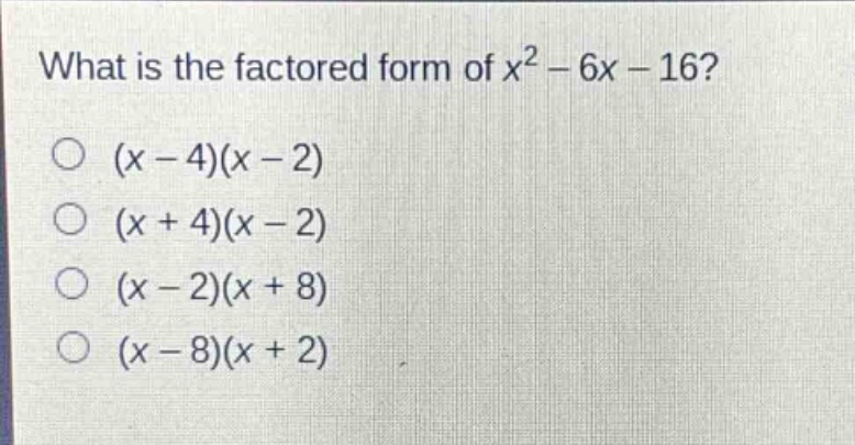 what is the factored form of $x^{2}-6x - 16$?\n$(x - 4)(x - 2)$\n$(x + 4)(x - 2)$\n$(x - 2)(x + 8)$\n$(x - 8)(x + 2)$