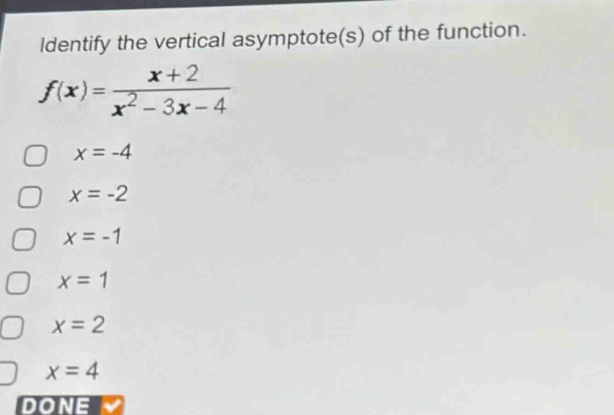 identify the vertical asymptote(s) of the function.\n$f(x)=\\frac{x + 2}{x^{2}-3x - 4}$\n$x=-4$\n$x=-2$\n$x=-1$\n$x=1$\n$x=2$\n$x=4$\ndone