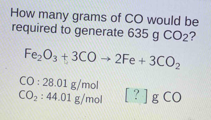 how many grams of co would be required to generate 635 g co₂?\nfe₂o₃ + 3co → 2fe + 3co₂\nco : 28.01 g/mol\nco₂ : 44.01 g/mol\n? g co