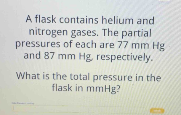 a flask contains helium and nitrogen gases. the partial pressures of each are 77 mm hg and 87 mm hg, respectively. what is the total pressure in the flask in mmhg?