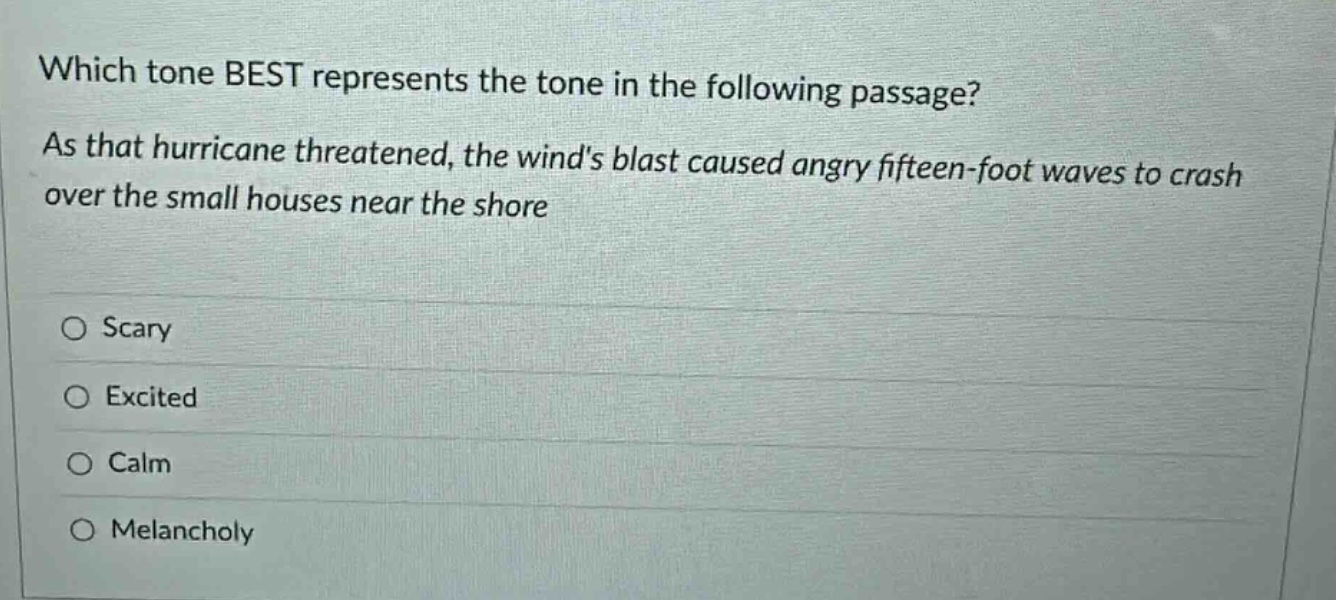 which tone best represents the tone in the following passage? as that hurricane threatened, the winds blast caused angry fifteen - foot waves to crash over the small houses near the shore scary excited calm melancholy