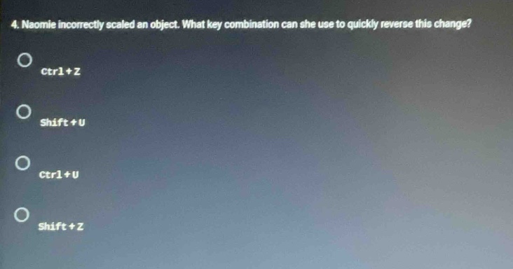 4. neomie incorrectly scaled an object. what key combination can she use to quickly reverse this change?\nctrl + z\nshift + u\nctrl + u\nshift + z