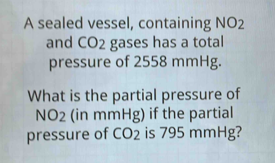 a sealed vessel, containing no2 and co2 gases has a total pressure of 2558 mmhg. what is the partial pressure of no2 (in mmhg) if the partial pressure of co2 is 795 mmhg?