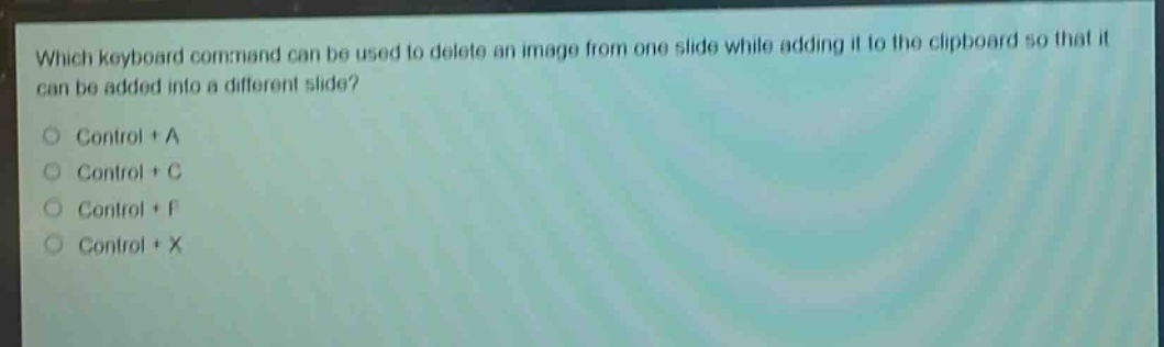 which keyboard command can be used to delete an image from one slide while adding it to the clipboard so that it can be added into a different slide?\ncontrol + a\ncontrol + c\ncontrol + f\ncontrol + x