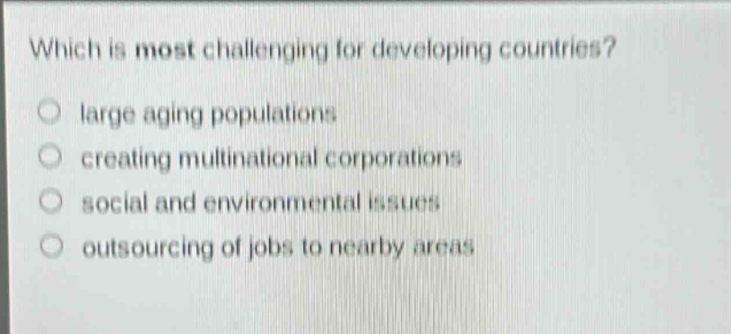 which is most challenging for developing countries?\nlarge aging populations\ncreating multinational corporations\nsocial and environmental issues\noutsourcing of jobs to nearby areas