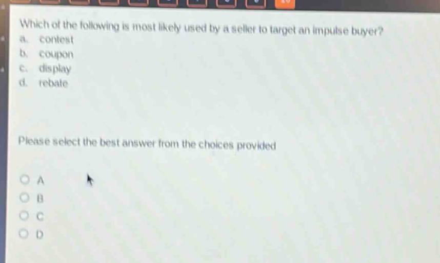 which of the following is most likely used by a seller to target an impulse buyer?\na. contest\nb. coupon\nc. display\nd. rebate\nplease select the best answer from the choices provided