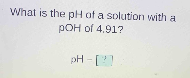 what is the ph of a solution with a poh of 4.91? ph = ?