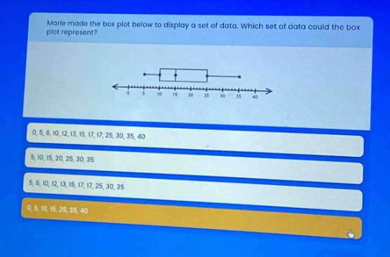 marie made the box plot below to display a set of data. which set of data could the box plot represent? 0, 5, 6, 10, 12, 13, 15, 17, 17, 25, 30, 35, 40 5, 10, 15, 20, 25, 30, 35 5, 6, 10, 12, 13, 15, 17, 17, 25, 30, 35 0, 5, 10, 15, 25, 35, 40