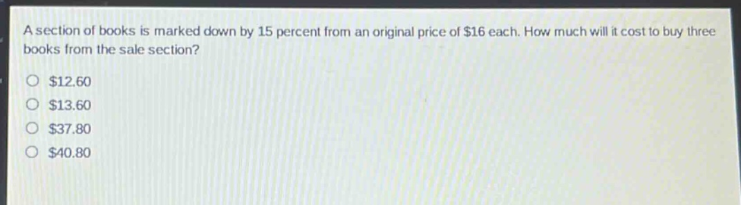 a section of books is marked down by 15 percent from an original price of $16 each. how much will it cost to buy three books from the sale section?\n$12.60\n$13.60\n$37.80\n$40.80