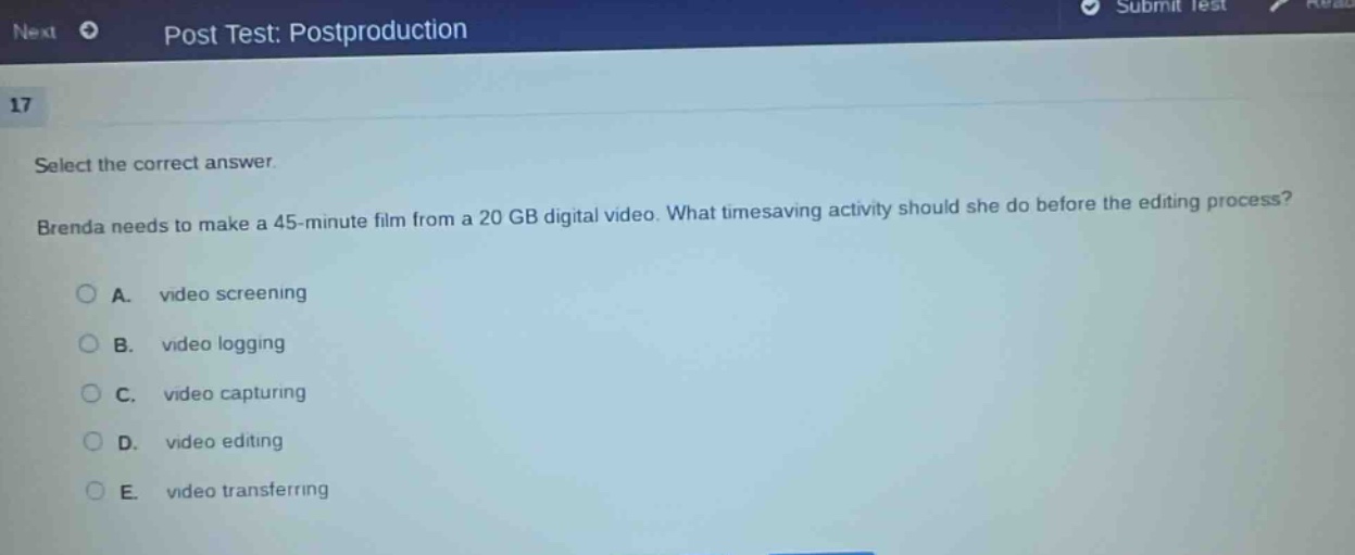 select the correct answer. brenda needs to make a 45 - minute film from a 20 gb digital video. what timesaving activity should she do before the editing process? a. video screening b. video logging c. video capturing d. video editing e. video transferring