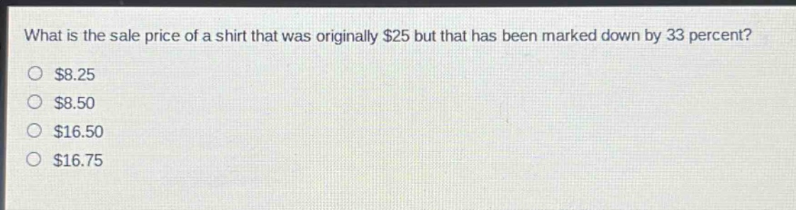 what is the sale price of a shirt that was originally $25 but that has been marked down by 33 percent?\n$8.25\n$8.50\n$16.50\n$16.75